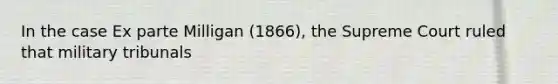 In the case Ex parte Milligan (1866), the Supreme Court ruled that military tribunals