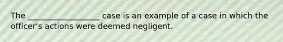 The __________________ case is an example of a case in which the officer's actions were deemed negligent.