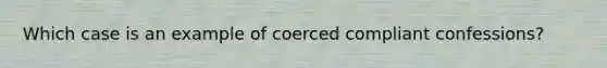 Which case is an example of coerced compliant confessions?