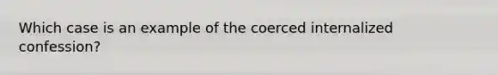 Which case is an example of the coerced internalized confession?