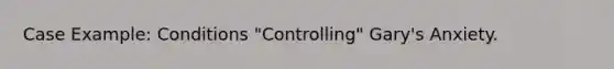 Case Example: Conditions "Controlling" Gary's Anxiety.