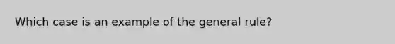 Which case is an example of the general rule?