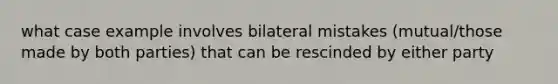 what case example involves bilateral mistakes (mutual/those made by both parties) that can be rescinded by either party