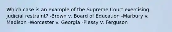 Which case is an example of the Supreme Court exercising judicial restraint? -Brown v. Board of Education -Marbury v. Madison -Worcester v. Georgia -Plessy v. Ferguson