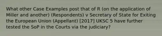 What other Case Examples post that of R (on the application of Miller and another) (Respondents) v Secretary of State for Exiting the European Union (Appellant) [2017] UKSC 5 have further tested the SoP in the Courts via the judiciary?