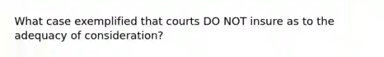 What case exemplified that courts DO NOT insure as to the adequacy of consideration?