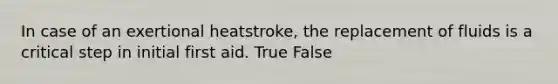 In case of an exertional heatstroke, the replacement of fluids is a critical step in initial first aid. True False