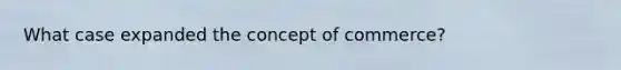 What case expanded the concept of commerce?