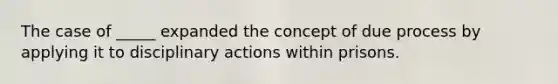 The case of _____ expanded the concept of due process by applying it to disciplinary actions within prisons.