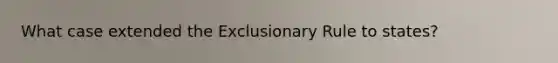 What case extended the Exclusionary Rule to states?