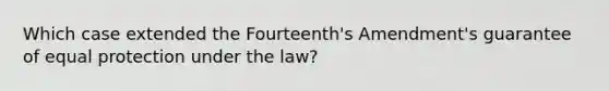 Which case extended the Fourteenth's Amendment's guarantee of equal protection under the law?