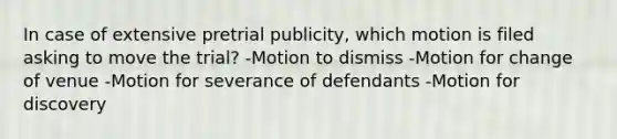 In case of extensive pretrial publicity, which motion is filed asking to move the trial? -Motion to dismiss -Motion for change of venue -Motion for severance of defendants -Motion for discovery