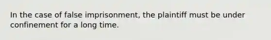 In the case of false imprisonment, the plaintiff must be under confinement for a long time.