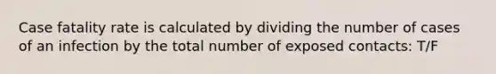 Case fatality rate is calculated by dividing the number of cases of an infection by the total number of exposed contacts: T/F