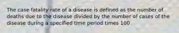 The case fatality rate of a disease is defined as the number of deaths due to the disease divided by the number of cases of the disease during a specified time period times 100