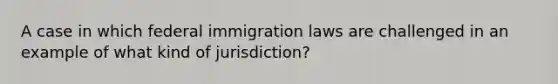 A case in which federal immigration laws are challenged in an example of what kind of jurisdiction?