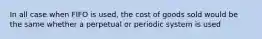 In all case when FIFO is used, the cost of goods sold would be the same whether a perpetual or periodic system is used