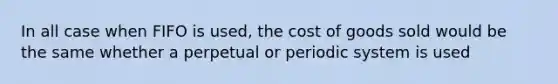 In all case when FIFO is used, the cost of goods sold would be the same whether a perpetual or periodic system is used