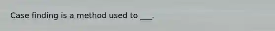 Case finding is a method used to ___.