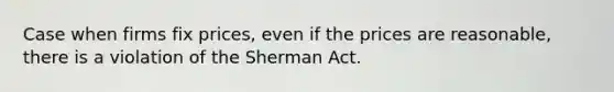 Case when firms fix prices, even if the prices are reasonable, there is a violation of the Sherman Act.