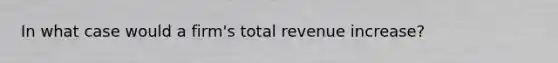 In what case would a firm's total revenue increase?