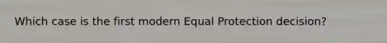 Which case is the first modern Equal Protection decision?