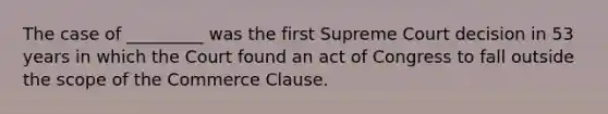 The case of _________ was the first Supreme Court decision in 53 years in which the Court found an act of Congress to fall outside the scope of the Commerce Clause.