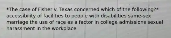 *The case of Fisher v. Texas concerned which of the following?* accessibility of facilities to people with disabilities same-sex marriage the use of race as a factor in college admissions sexual harassment in the workplace