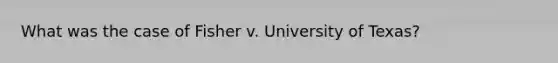 What was the case of Fisher v. University of Texas?