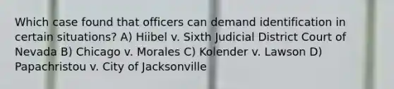 Which case found that officers can demand identification in certain situations? A) Hiibel v. Sixth Judicial District Court of Nevada B) Chicago v. Morales C) Kolender v. Lawson D) Papachristou v. City of Jacksonville