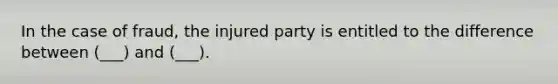 In the case of fraud, the injured party is entitled to the difference between (___) and (___).