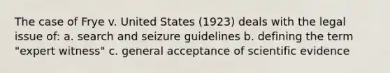 The case of Frye v. United States (1923) deals with the legal issue of: a. search and seizure guidelines b. defining the term "expert witness" c. general acceptance of scientific evidence