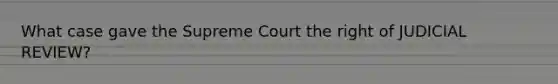 What case gave the Supreme Court the right of JUDICIAL REVIEW?