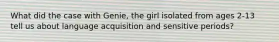 What did the case with Genie, the girl isolated from ages 2-13 tell us about language acquisition and sensitive periods?