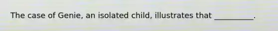 The case of Genie, an isolated child, illustrates that __________.