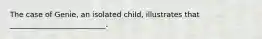 The case of Genie, an isolated child, illustrates that __________________________.