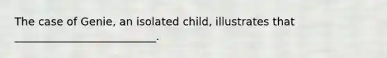 The case of Genie, an isolated child, illustrates that __________________________.