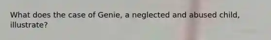 What does the case of Genie, a neglected and abused child, illustrate?