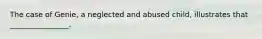 The case of Genie, a neglected and abused child, illustrates that ________________.