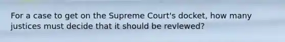 For a case to get on the Supreme Court's docket, how many justices must decide that it should be revlewed?