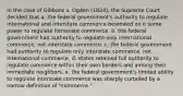 In the case of Gibbons v. Ogden (1824), the Supreme Court decided that a. the federal government's authority to regulate international and interstate commerce bestowed on it some power to regulate intrastate commerce. b. the federal government had authority to regulate only international commerce, not interstate commerce. c. the federal government had authority to regulate only interstate commerce, not international commerce. d. states retained full authority to regulate commerce within their own borders and among their immediate neighbors. e. the federal government's limited ability to regulate interstate commerce was sharply curtailed by a narrow definition of "commerce."