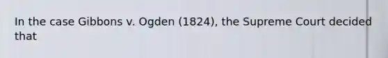 In the case Gibbons v. Ogden (1824), the Supreme Court decided that