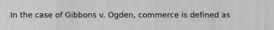 In the case of Gibbons v. Ogden, commerce is defined as