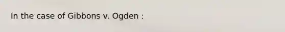 In the case of Gibbons v. Ogden :