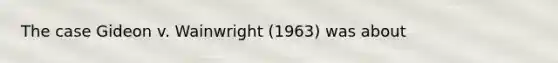 The case Gideon v. Wainwright (1963) was about