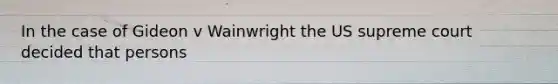 In the case of Gideon v Wainwright the US supreme court decided that persons