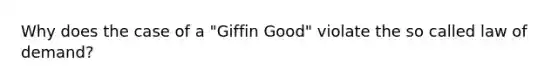 Why does the case of a "Giffin Good" violate the so called law of demand?