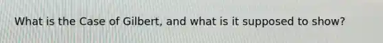What is the Case of Gilbert, and what is it supposed to show?