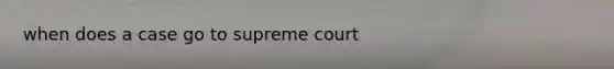 when does a case go to supreme court