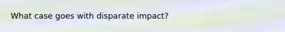 What case goes with disparate impact?